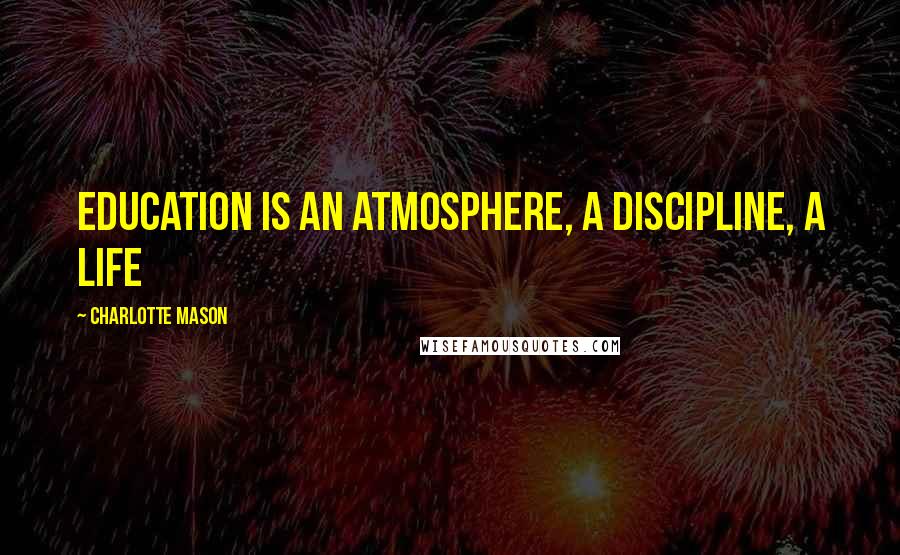 Charlotte Mason Quotes: Education is an atmosphere, a discipline, a life