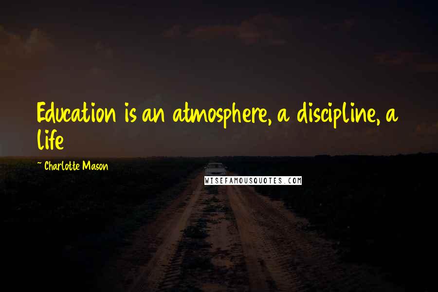 Charlotte Mason Quotes: Education is an atmosphere, a discipline, a life