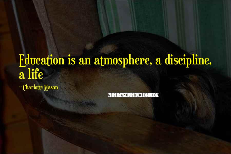 Charlotte Mason Quotes: Education is an atmosphere, a discipline, a life