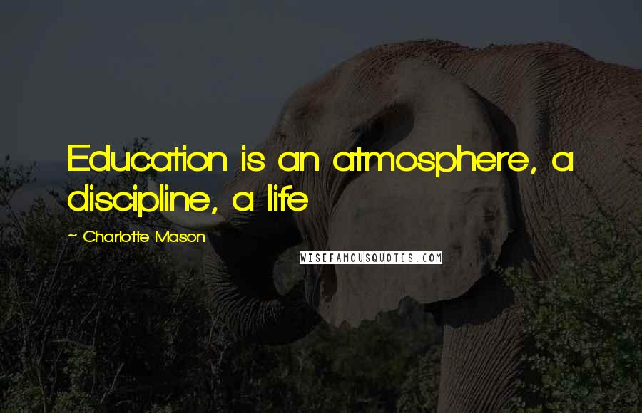 Charlotte Mason Quotes: Education is an atmosphere, a discipline, a life