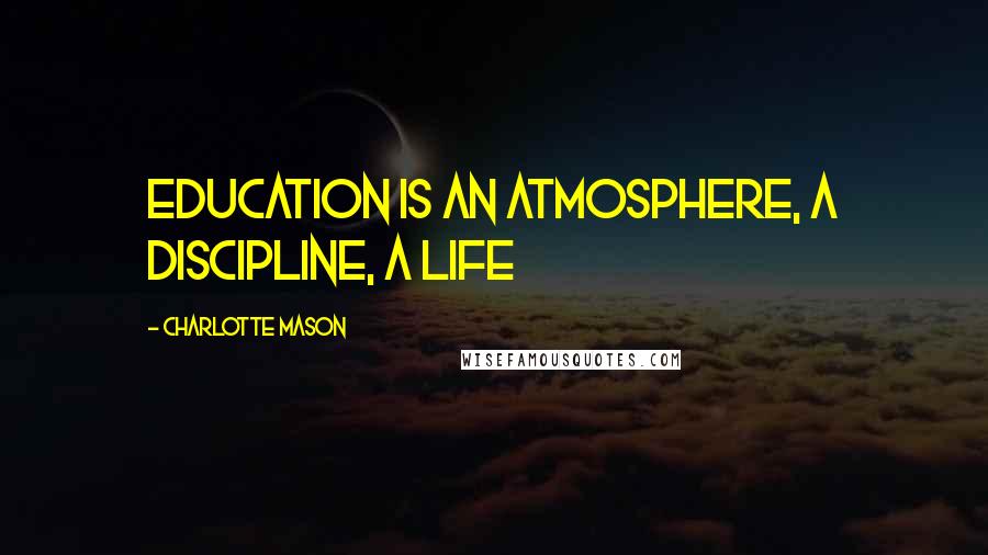 Charlotte Mason Quotes: Education is an atmosphere, a discipline, a life