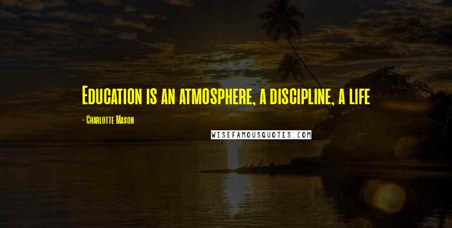 Charlotte Mason Quotes: Education is an atmosphere, a discipline, a life