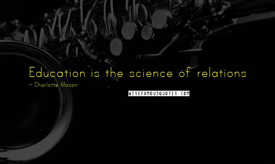 Charlotte Mason Quotes: Education is the science of relations