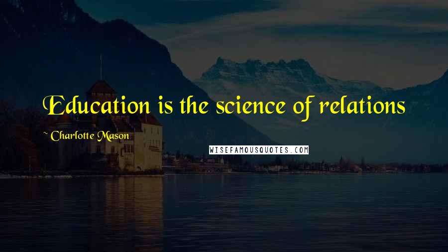 Charlotte Mason Quotes: Education is the science of relations