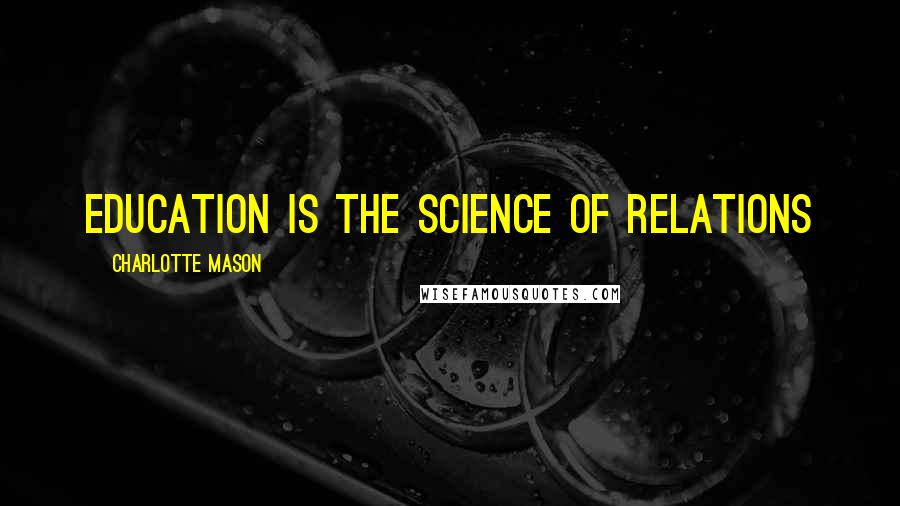 Charlotte Mason Quotes: Education is the science of relations