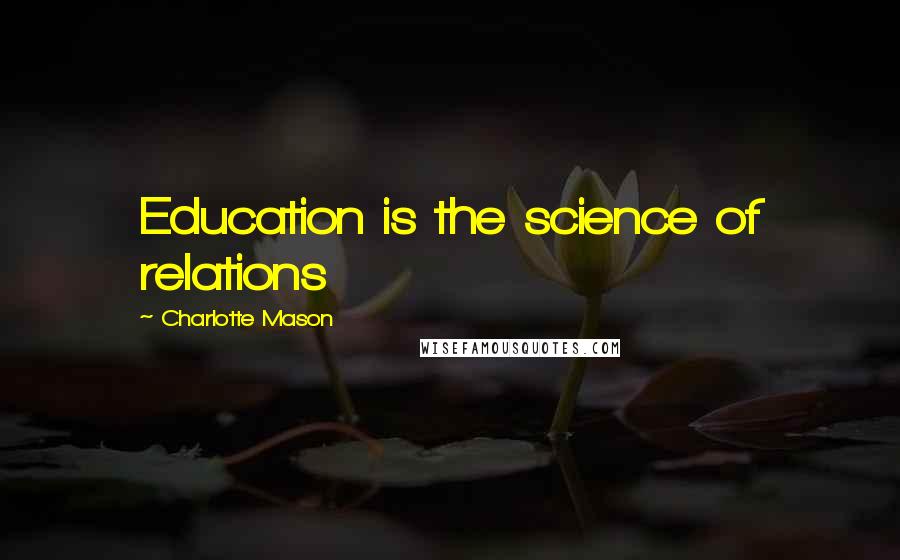 Charlotte Mason Quotes: Education is the science of relations