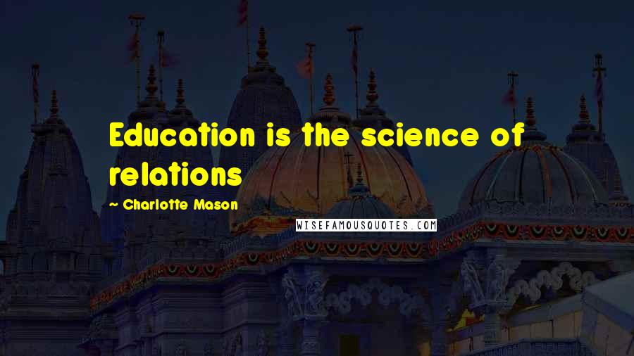 Charlotte Mason Quotes: Education is the science of relations