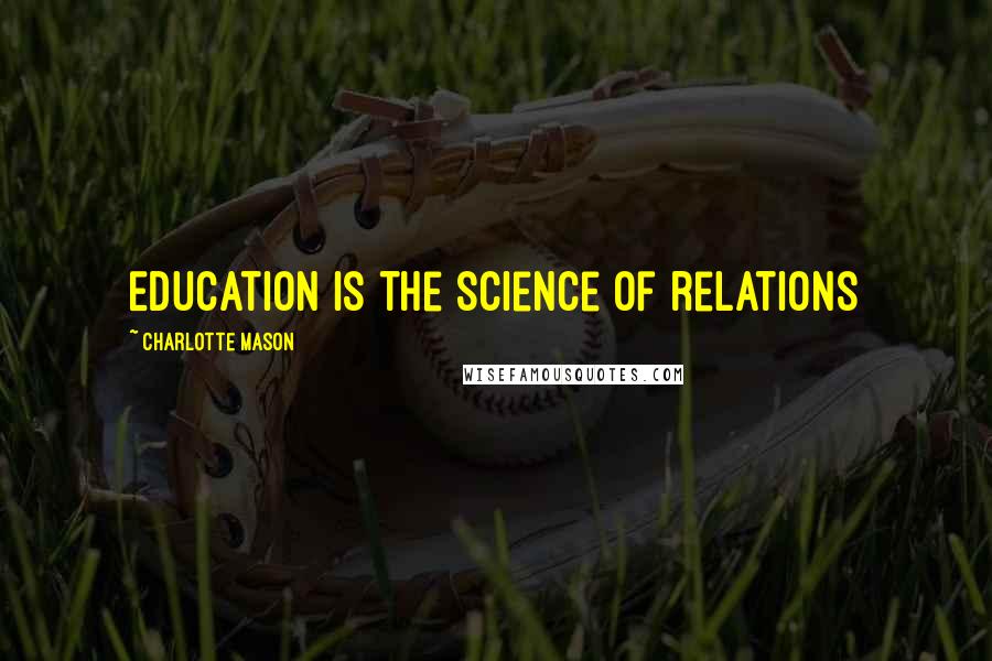 Charlotte Mason Quotes: Education is the science of relations
