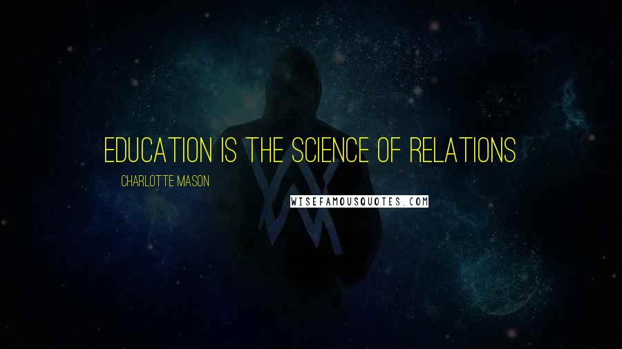 Charlotte Mason Quotes: Education is the science of relations