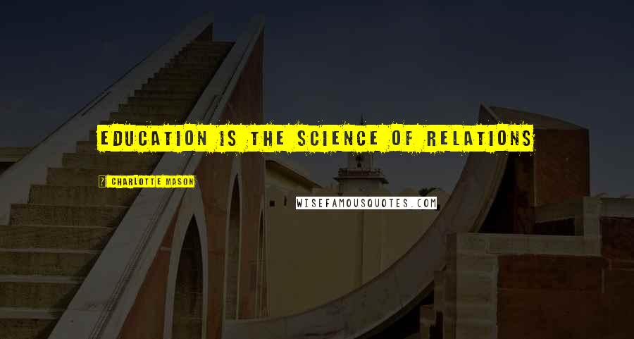 Charlotte Mason Quotes: Education is the science of relations