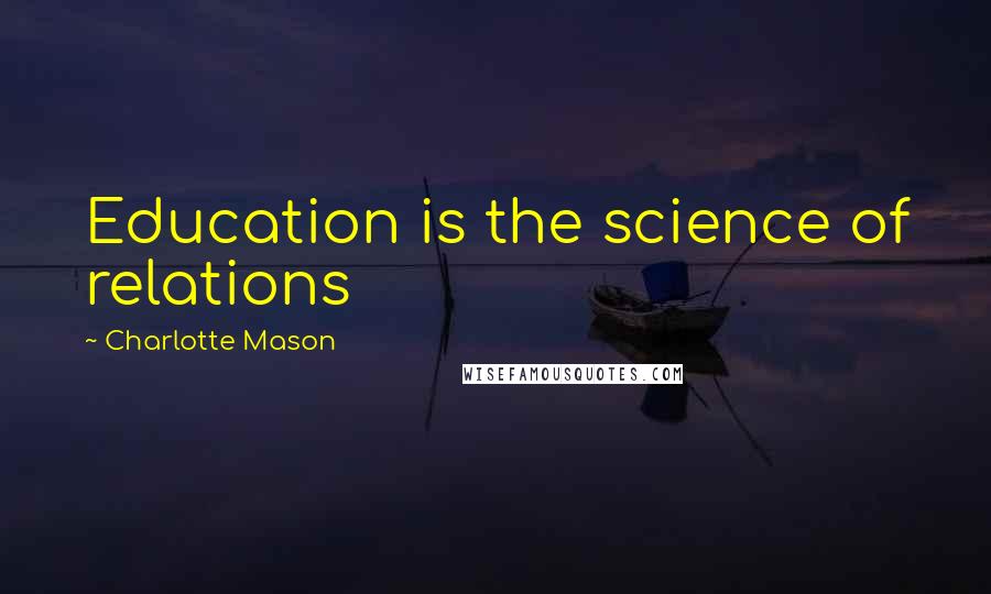 Charlotte Mason Quotes: Education is the science of relations