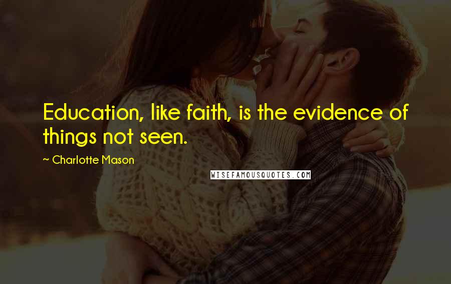 Charlotte Mason Quotes: Education, like faith, is the evidence of things not seen.
