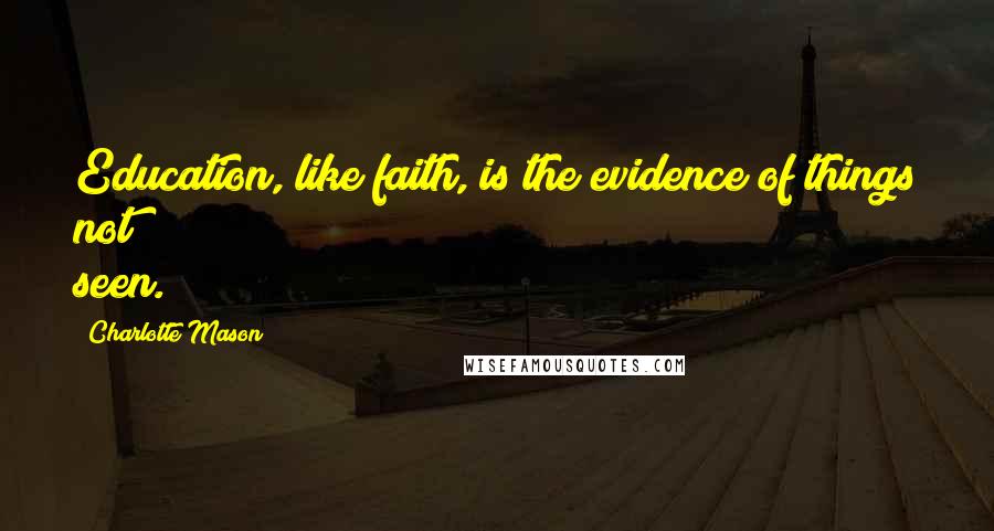 Charlotte Mason Quotes: Education, like faith, is the evidence of things not seen.
