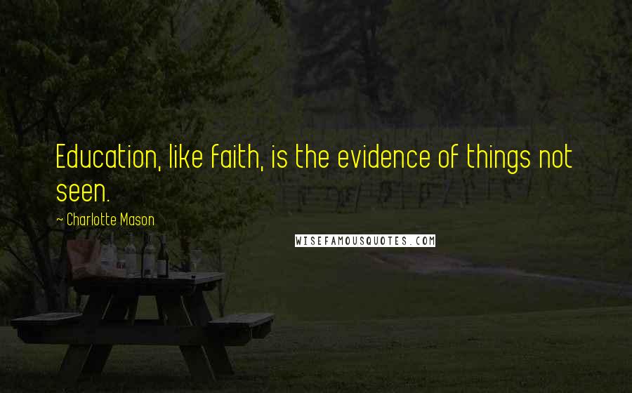 Charlotte Mason Quotes: Education, like faith, is the evidence of things not seen.