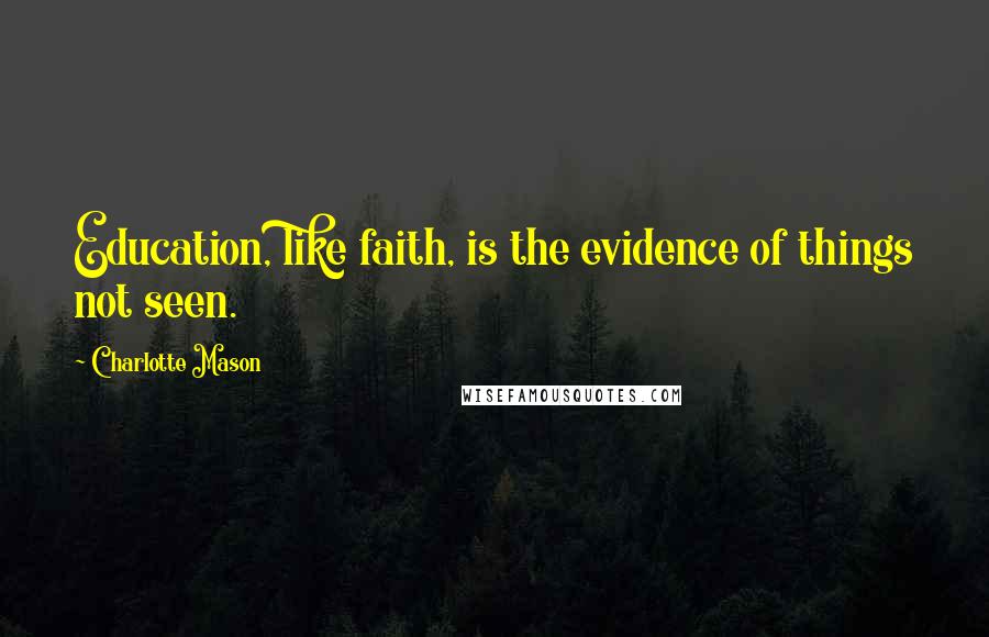 Charlotte Mason Quotes: Education, like faith, is the evidence of things not seen.
