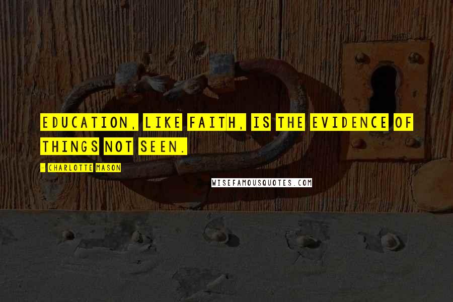 Charlotte Mason Quotes: Education, like faith, is the evidence of things not seen.