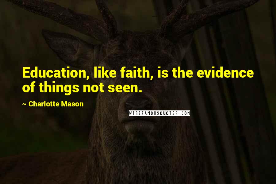 Charlotte Mason Quotes: Education, like faith, is the evidence of things not seen.
