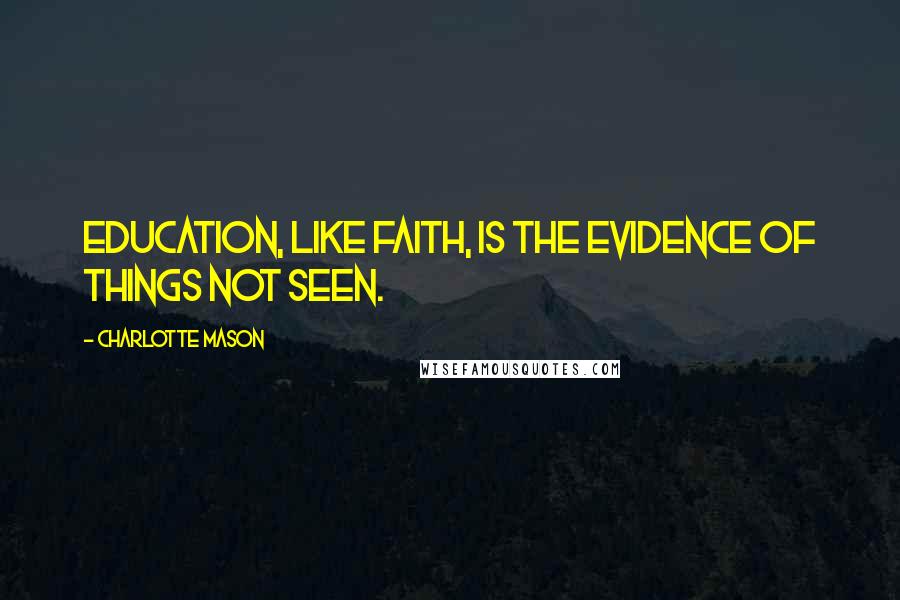 Charlotte Mason Quotes: Education, like faith, is the evidence of things not seen.