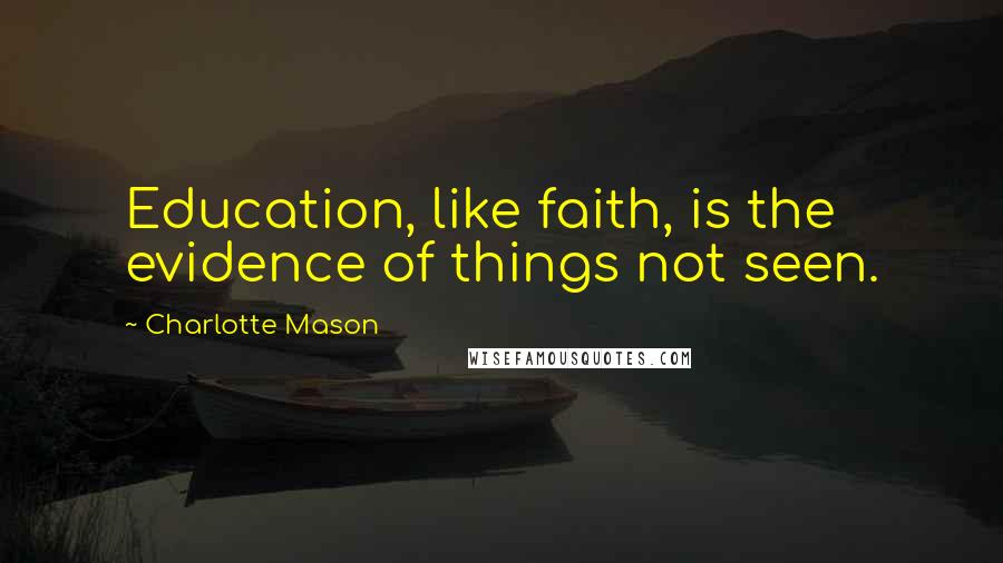 Charlotte Mason Quotes: Education, like faith, is the evidence of things not seen.