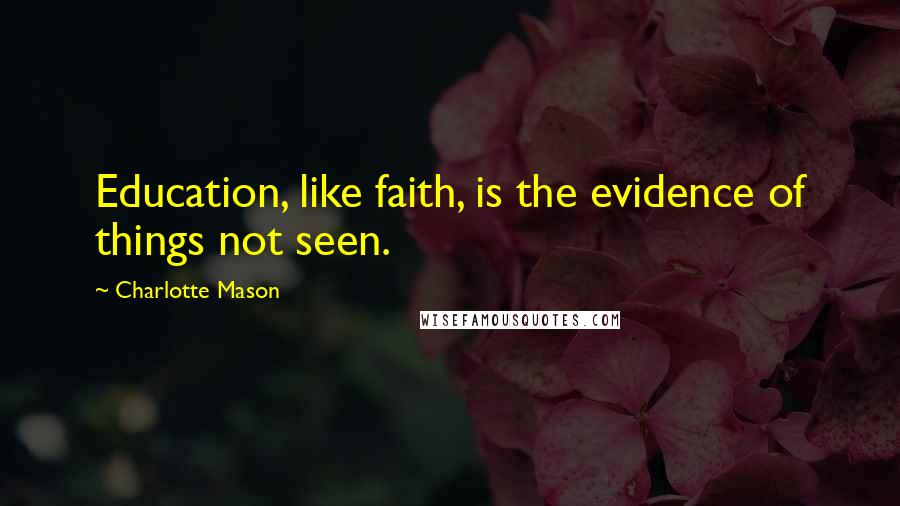 Charlotte Mason Quotes: Education, like faith, is the evidence of things not seen.