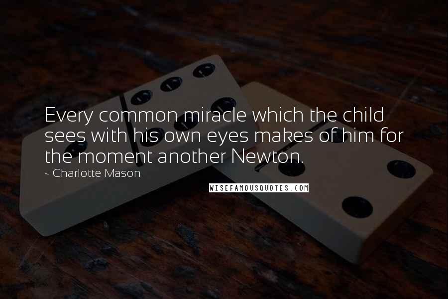 Charlotte Mason Quotes: Every common miracle which the child sees with his own eyes makes of him for the moment another Newton.