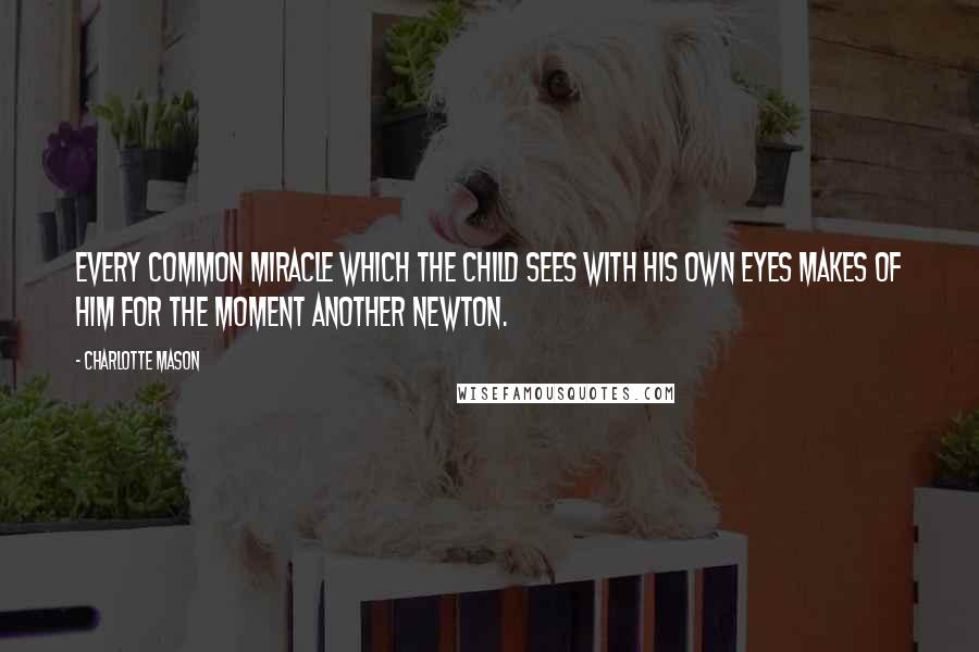 Charlotte Mason Quotes: Every common miracle which the child sees with his own eyes makes of him for the moment another Newton.