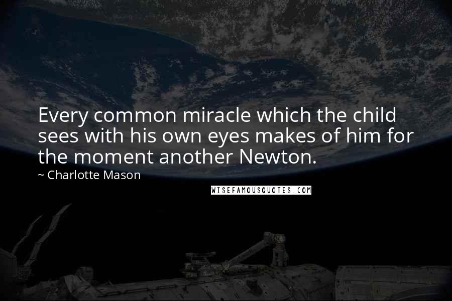 Charlotte Mason Quotes: Every common miracle which the child sees with his own eyes makes of him for the moment another Newton.