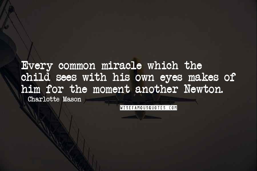 Charlotte Mason Quotes: Every common miracle which the child sees with his own eyes makes of him for the moment another Newton.