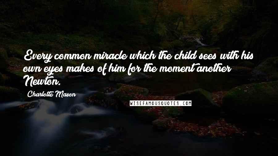 Charlotte Mason Quotes: Every common miracle which the child sees with his own eyes makes of him for the moment another Newton.