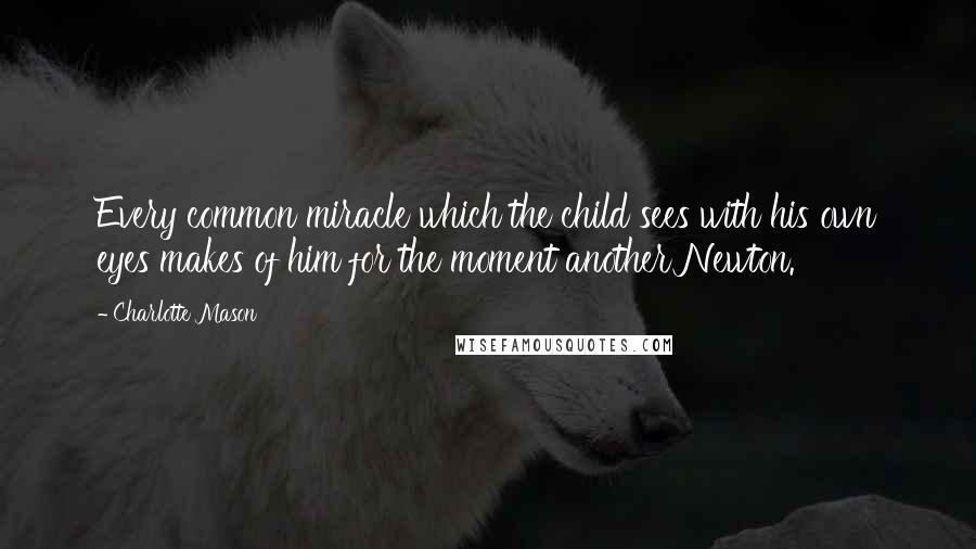 Charlotte Mason Quotes: Every common miracle which the child sees with his own eyes makes of him for the moment another Newton.