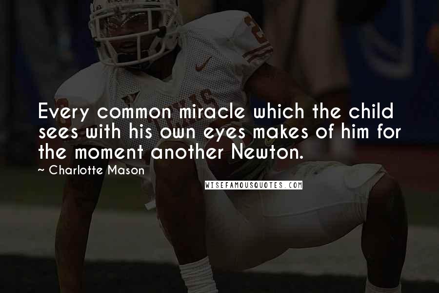 Charlotte Mason Quotes: Every common miracle which the child sees with his own eyes makes of him for the moment another Newton.