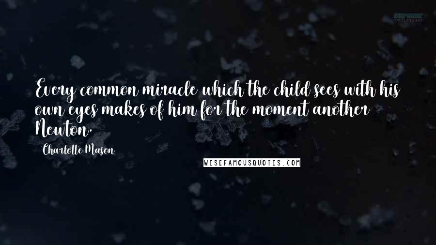 Charlotte Mason Quotes: Every common miracle which the child sees with his own eyes makes of him for the moment another Newton.