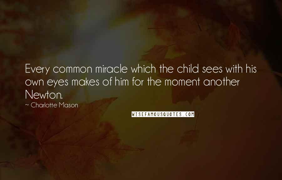 Charlotte Mason Quotes: Every common miracle which the child sees with his own eyes makes of him for the moment another Newton.