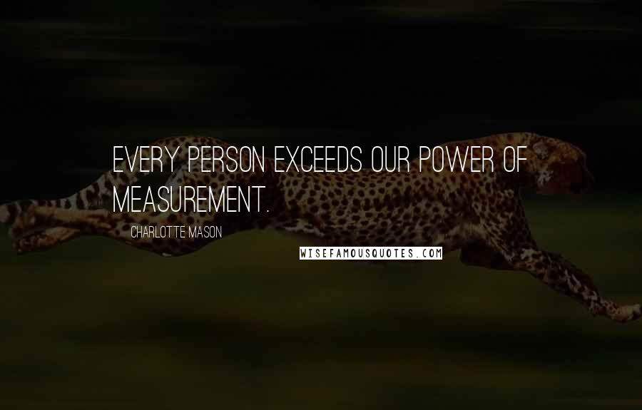 Charlotte Mason Quotes: Every person exceeds our power of measurement.