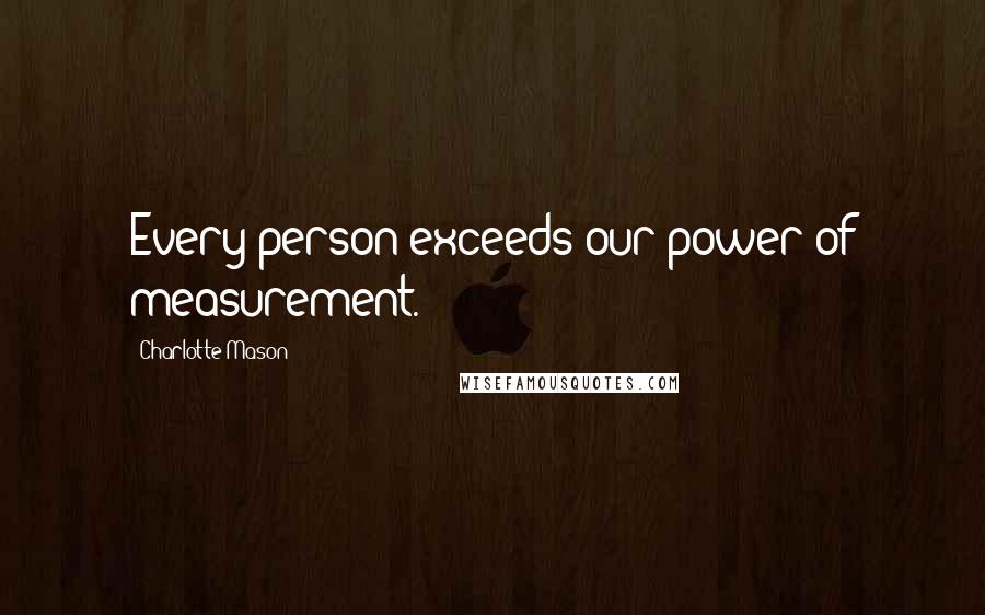 Charlotte Mason Quotes: Every person exceeds our power of measurement.