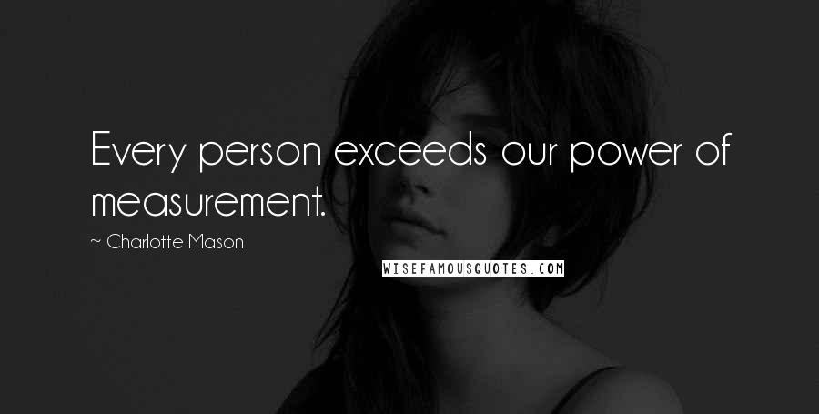 Charlotte Mason Quotes: Every person exceeds our power of measurement.