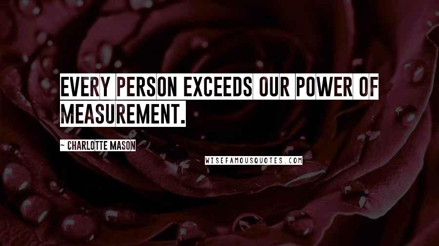 Charlotte Mason Quotes: Every person exceeds our power of measurement.