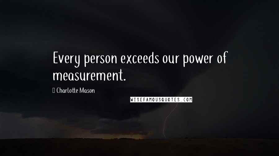 Charlotte Mason Quotes: Every person exceeds our power of measurement.