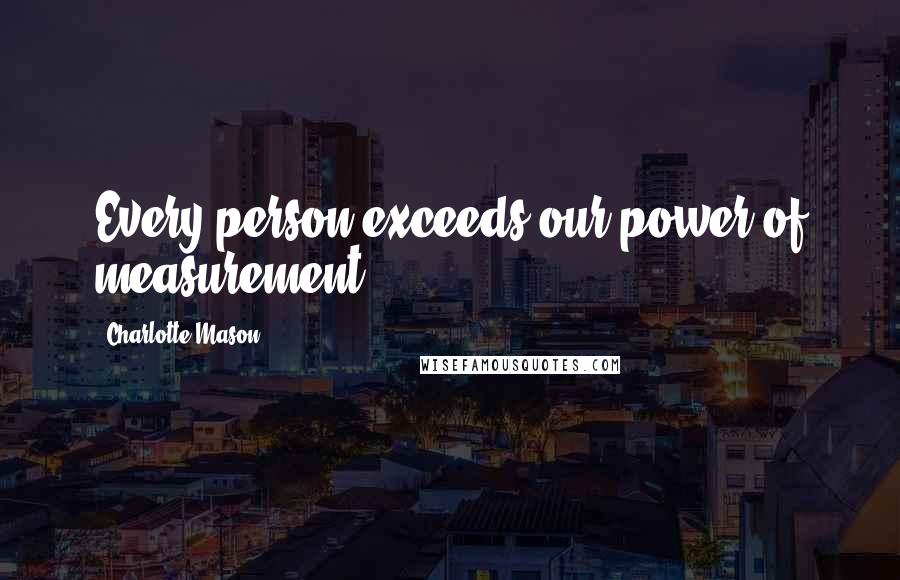 Charlotte Mason Quotes: Every person exceeds our power of measurement.