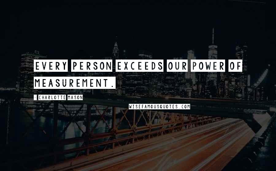 Charlotte Mason Quotes: Every person exceeds our power of measurement.