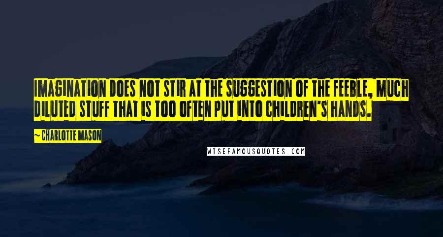 Charlotte Mason Quotes: Imagination does not stir at the suggestion of the feeble, much diluted stuff that is too often put into children's hands.