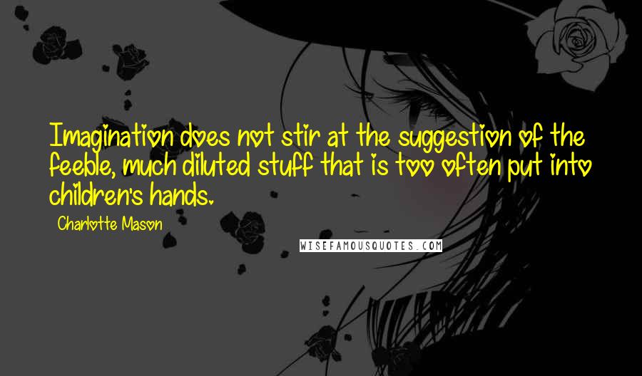 Charlotte Mason Quotes: Imagination does not stir at the suggestion of the feeble, much diluted stuff that is too often put into children's hands.