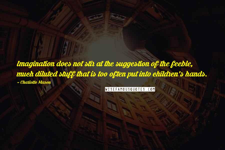 Charlotte Mason Quotes: Imagination does not stir at the suggestion of the feeble, much diluted stuff that is too often put into children's hands.