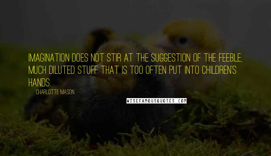 Charlotte Mason Quotes: Imagination does not stir at the suggestion of the feeble, much diluted stuff that is too often put into children's hands.