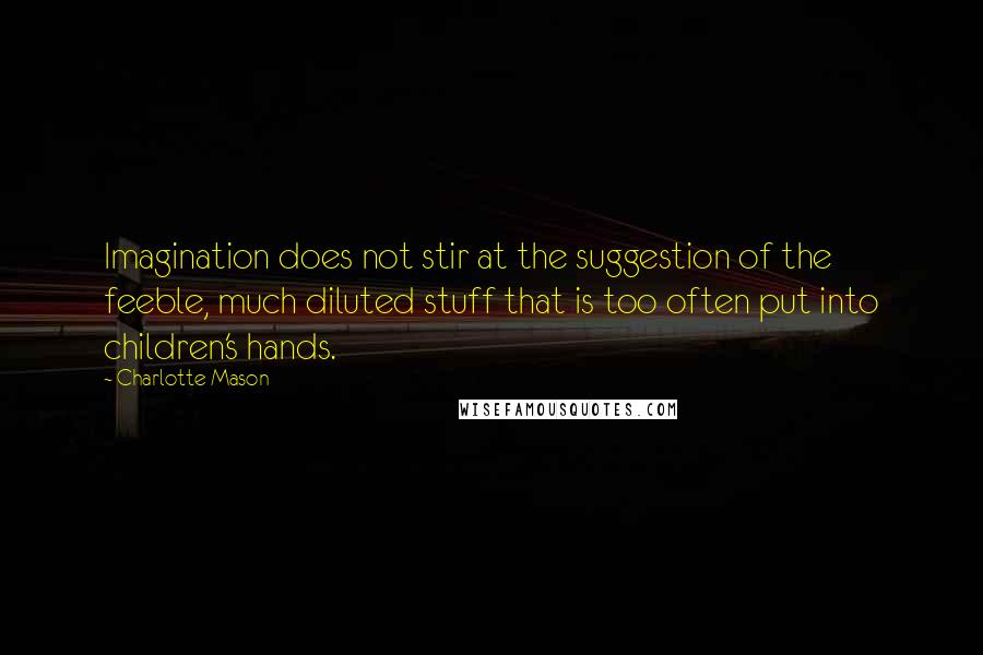 Charlotte Mason Quotes: Imagination does not stir at the suggestion of the feeble, much diluted stuff that is too often put into children's hands.