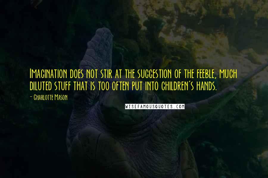 Charlotte Mason Quotes: Imagination does not stir at the suggestion of the feeble, much diluted stuff that is too often put into children's hands.