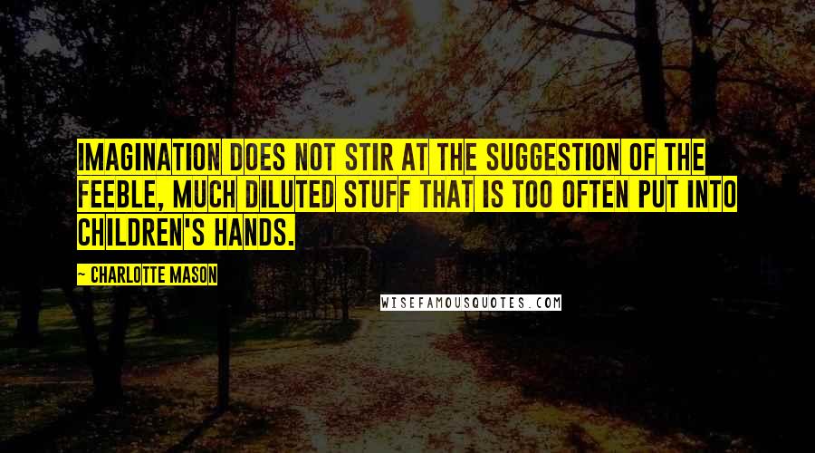 Charlotte Mason Quotes: Imagination does not stir at the suggestion of the feeble, much diluted stuff that is too often put into children's hands.