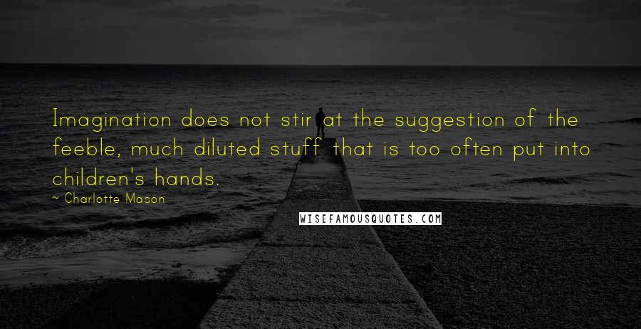 Charlotte Mason Quotes: Imagination does not stir at the suggestion of the feeble, much diluted stuff that is too often put into children's hands.