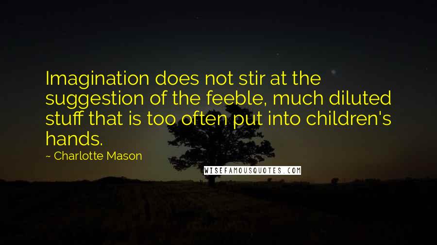 Charlotte Mason Quotes: Imagination does not stir at the suggestion of the feeble, much diluted stuff that is too often put into children's hands.