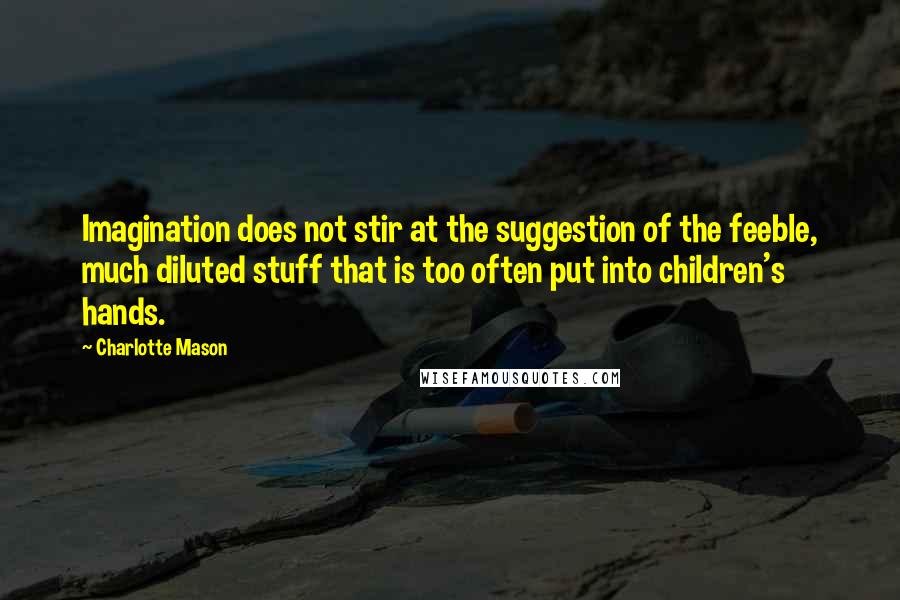 Charlotte Mason Quotes: Imagination does not stir at the suggestion of the feeble, much diluted stuff that is too often put into children's hands.